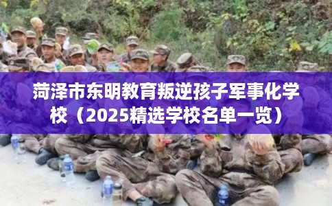 菏泽市东明教育叛逆孩子军事化学校（2025精选学校名单一览）