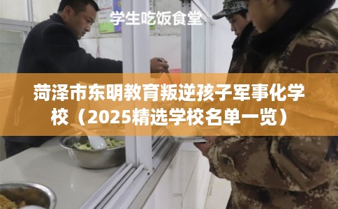 菏泽市东明教育叛逆孩子军事化学校（2025精选学校名单一览）