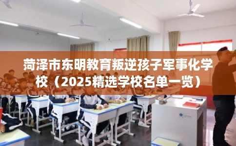 菏泽市东明教育叛逆孩子军事化学校（2025精选学校名单一览）