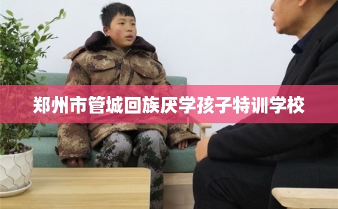 郑州市管城回族厌学孩子特训学校