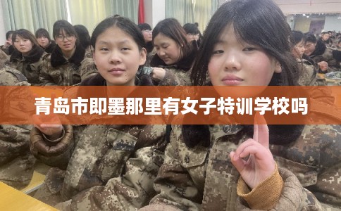 青岛市即墨那里有女子特训学校吗