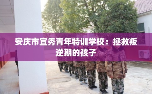 安庆市宜秀青年特训学校：拯救叛逆期的孩子