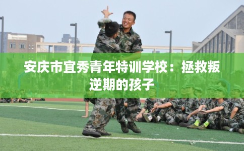 安庆市宜秀青年特训学校：拯救叛逆期的孩子