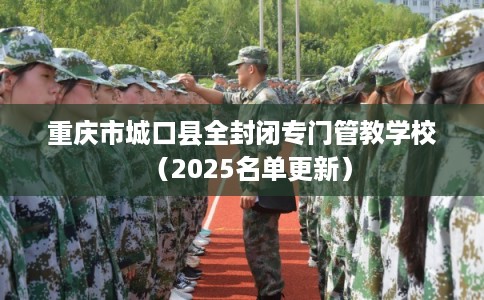 重庆市城口县全封闭专门管教学校（2025名单更新）