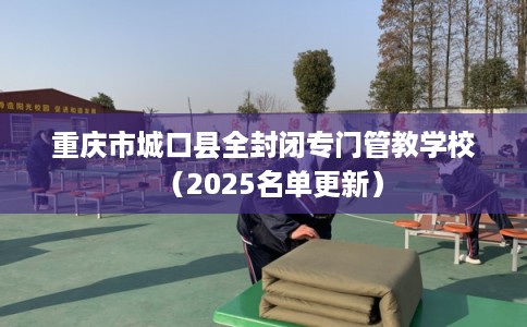 重庆市城口县全封闭专门管教学校（2025名单更新）