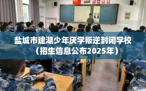 盐城市建湖少年厌学叛逆封闭学校（招生信息公布2025年）