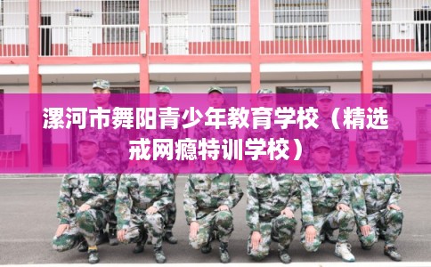 漯河市舞阳青少年教育学校（精选戒网瘾特训学校）