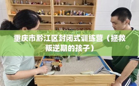 重庆市黔江区封闭式训练营（拯救叛逆期的孩子）