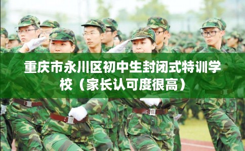 重庆市永川区初中生封闭式特训学校（家长认可度很高）