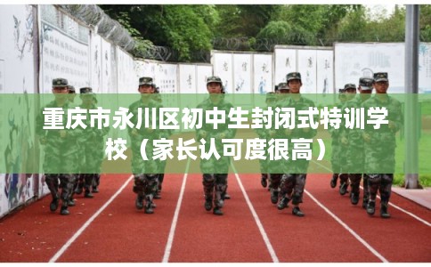重庆市永川区初中生封闭式特训学校（家长认可度很高）