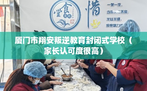 厦门市翔安叛逆教育封闭式学校（家长认可度很高）