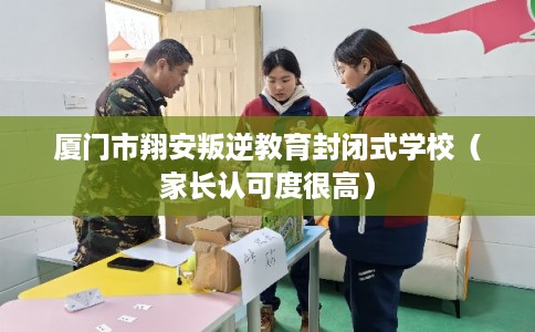 厦门市翔安叛逆教育封闭式学校（家长认可度很高）