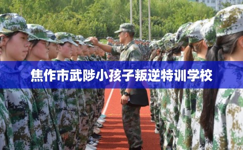 焦作市武陟小孩子叛逆特训学校
