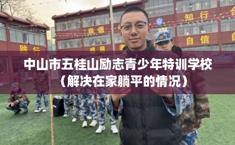 中山市五桂山励志青少年特训学校（解决在家躺平的情况）