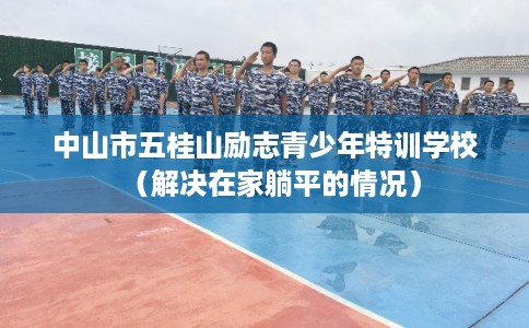 中山市五桂山励志青少年特训学校（解决在家躺平的情况）