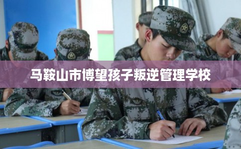马鞍山市博望孩子叛逆管理学校