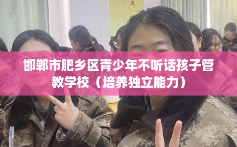 邯郸市肥乡区青少年不听话孩子管教学校（培养独立能力）