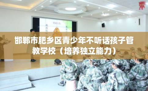 邯郸市肥乡区青少年不听话孩子管教学校（培养独立能力）