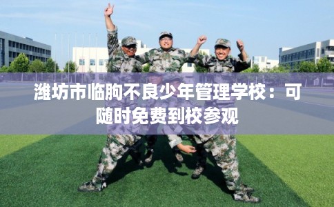 潍坊市临朐不良少年管理学校：可随时免费到校参观