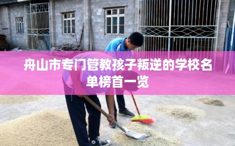 舟山市专门管教孩子叛逆的学校名单榜首一览