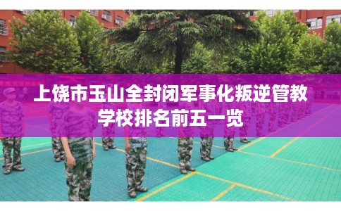 上饶市玉山全封闭军事化叛逆管教学校排名前五一览