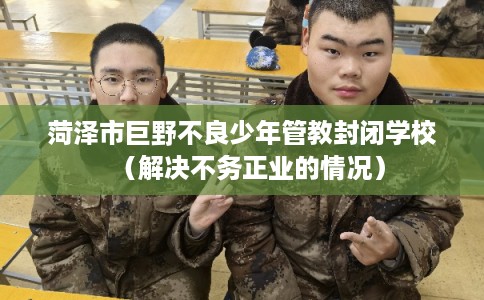 菏泽市巨野不良少年管教封闭学校（解决不务正业的情况）