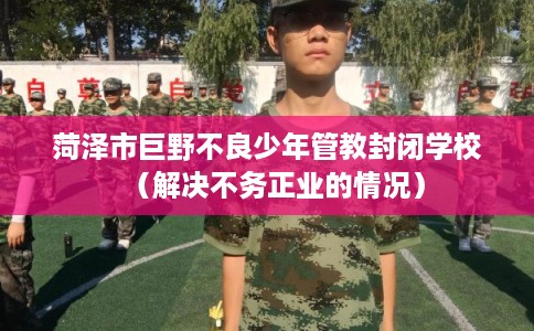 菏泽市巨野不良少年管教封闭学校（解决不务正业的情况）