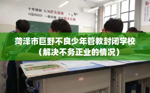 菏泽市巨野不良少年管教封闭学校（解决不务正业的情况）