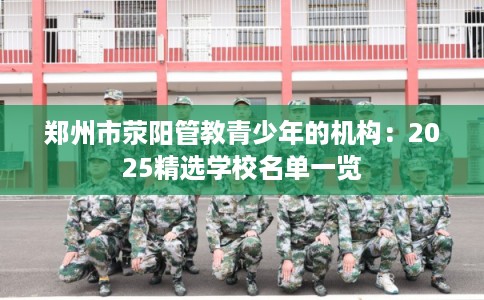 郑州市荥阳管教青少年的机构：2025精选学校名单一览