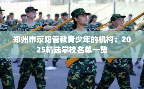 郑州市荥阳管教青少年的机构：2025精选学校名单一览