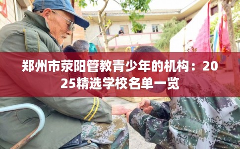 郑州市荥阳管教青少年的机构：2025精选学校名单一览