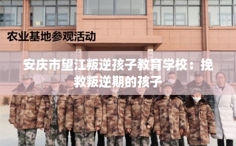 安庆市望江叛逆孩子教育学校：挽救叛逆期的孩子