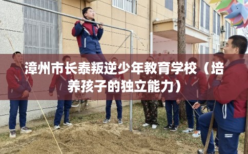 漳州市长泰叛逆少年教育学校（培养孩子的独立能力）