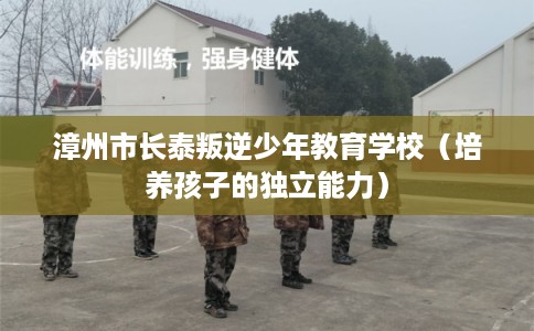 漳州市长泰叛逆少年教育学校（培养孩子的独立能力）