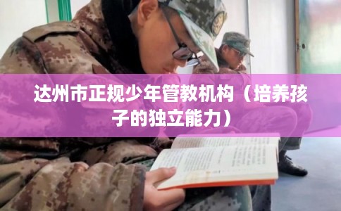 达州市正规少年管教机构（培养孩子的独立能力）