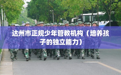 达州市正规少年管教机构（培养孩子的独立能力）