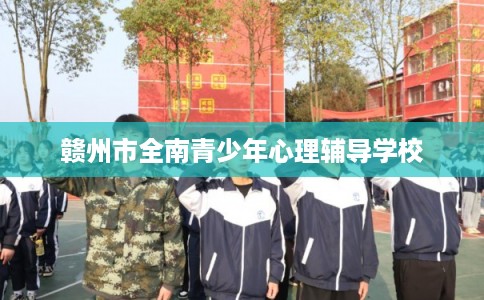 赣州市全南青少年心理辅导学校