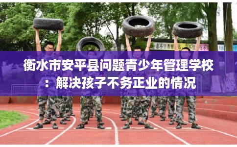 衡水市安平县问题青少年管理学校：解决孩子不务正业的情况