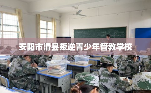 安阳市滑县叛逆青少年管教学校