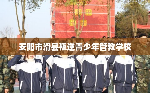 安阳市滑县叛逆青少年管教学校