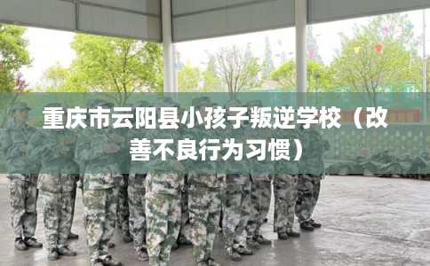 重庆市云阳县小孩子叛逆学校（改善不良行为习惯）