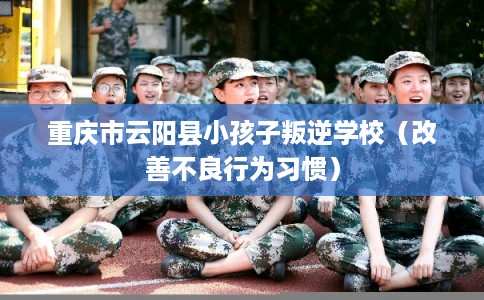 重庆市云阳县小孩子叛逆学校（改善不良行为习惯）