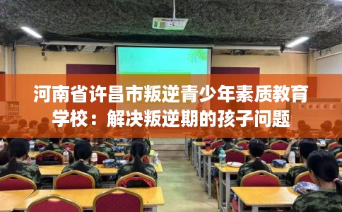 河南省许昌市叛逆青少年素质教育学校：解决叛逆期的孩子问题