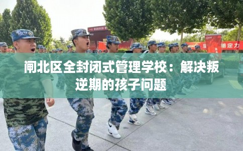 闸北区全封闭式管理学校：解决叛逆期的孩子问题