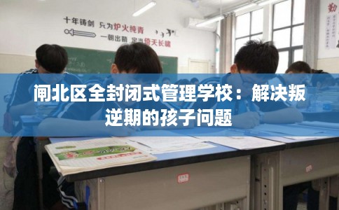 闸北区全封闭式管理学校：解决叛逆期的孩子问题