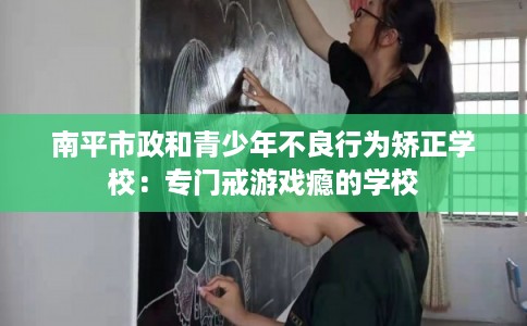 南平市政和青少年不良行为矫正学校：专门戒游戏瘾的学校