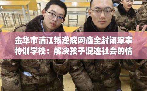 金华市浦江叛逆戒网瘾全封闭军事特训学校：解决孩子混迹社会的情况