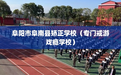 阜阳市阜南县矫正学校（专门戒游戏瘾学校）