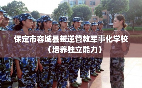 保定市容城县叛逆管教军事化学校（培养独立能力）