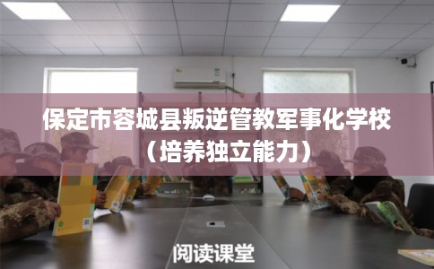 保定市容城县叛逆管教军事化学校（培养独立能力）
